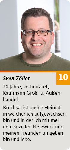 10. Sven Zöller, 38 Jahre, verheiratet, Kaufmann Groß- u. Außenhandel. Bruchsal ist meine Heimat in welcher ich aufgewachsen bin und in der ich mit meinem sozialen Netzwerk und meinen Freunden umgeben bin und lebe.